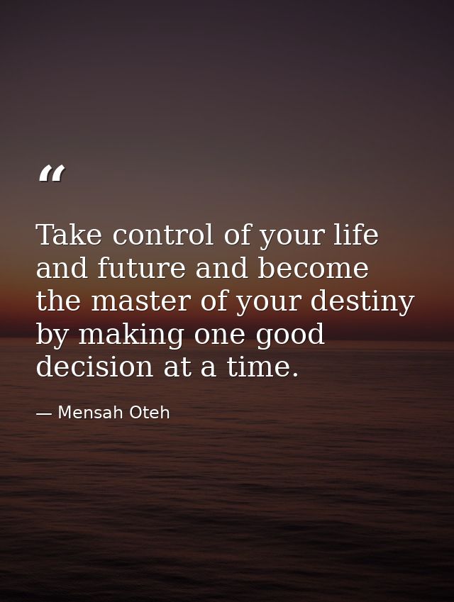 Take control of your life and future and become the master of your destiny by making one good decision at a time. — Mensah Oteh