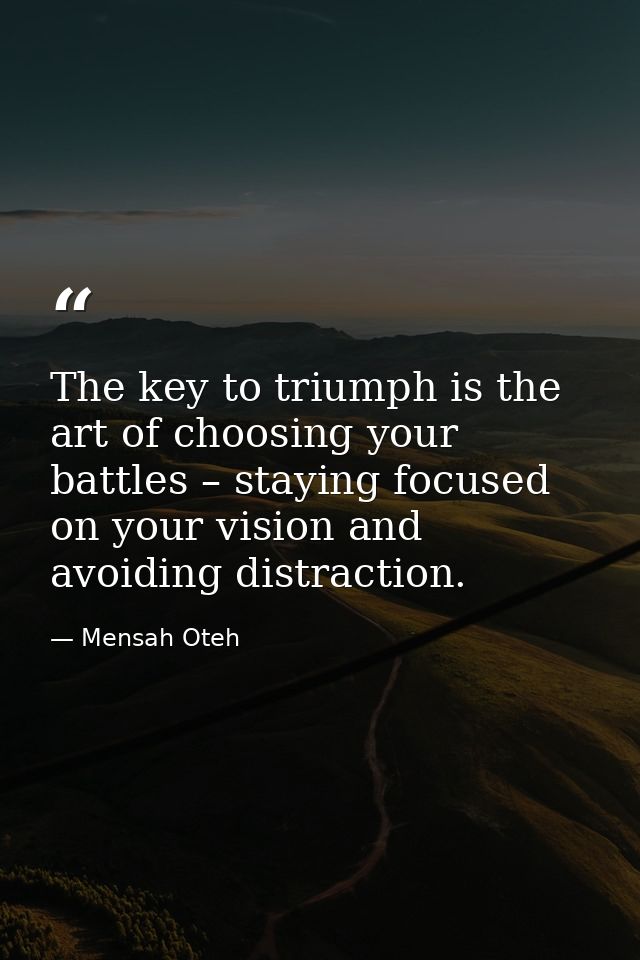 The key to triumph is the art of choosing your battles – staying focused on your vision and avoiding distraction. — Mensah Oteh