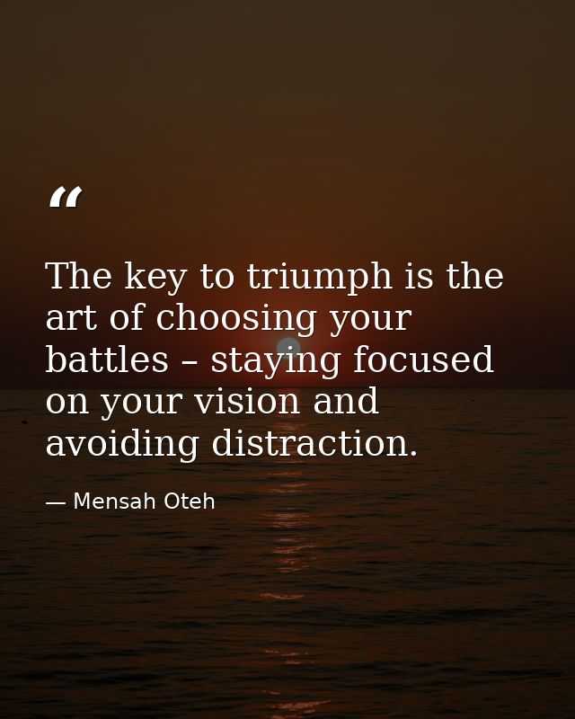 The key to triumph is the art of choosing your battles – staying focused on your vision and avoiding distraction. — Mensah Oteh