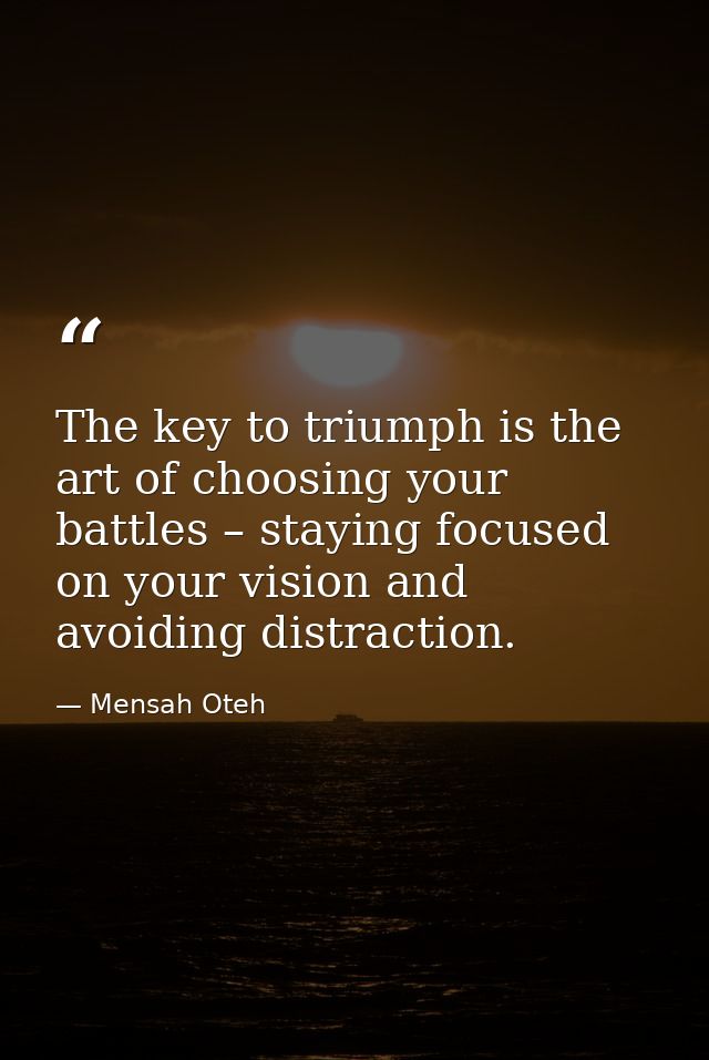 The key to triumph is the art of choosing your battles – staying focused on your vision and avoiding distraction. — Mensah Oteh