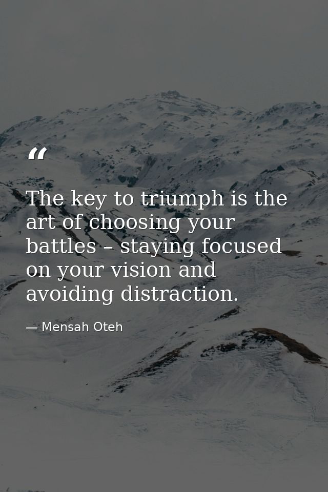The key to triumph is the art of choosing your battles – staying focused on your vision and avoiding distraction. — Mensah Oteh