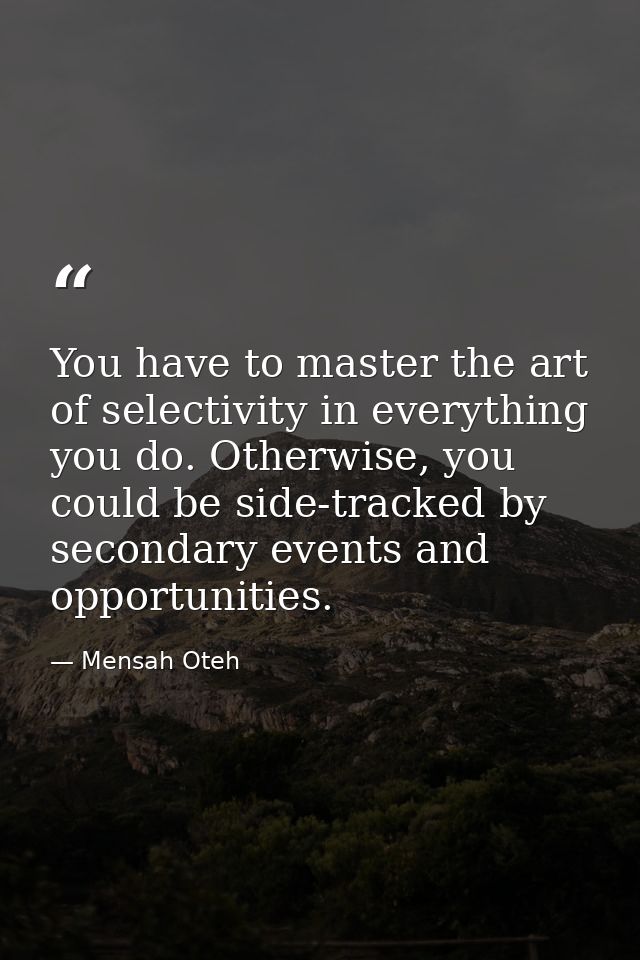 You have to master the art of selectivity in everything you do. Otherwise, you could be side-tracked by secondary events — Mensah Oteh