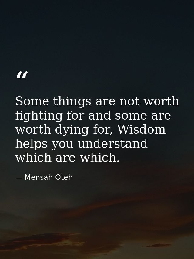 Some things are not worth fighting for and some are worth dying for, Wisdom helps you understand which are which. — Mensah Oteh