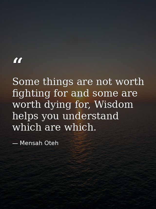Some things are not worth fighting for and some are worth dying for, Wisdom helps you understand which are which. — Mensah Oteh