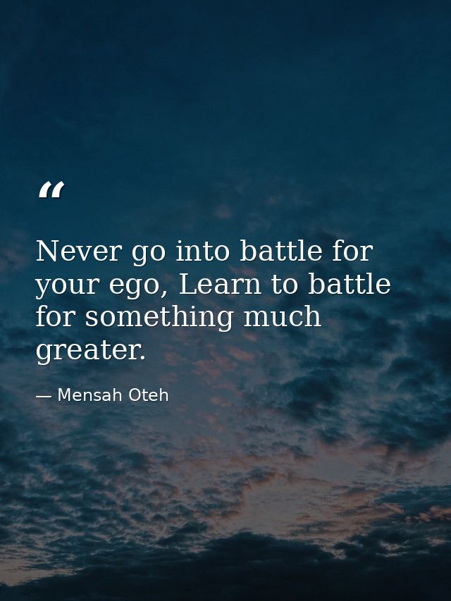 Never go into battle for your ego, Learn to battle for something much greater. — Mensah Oteh