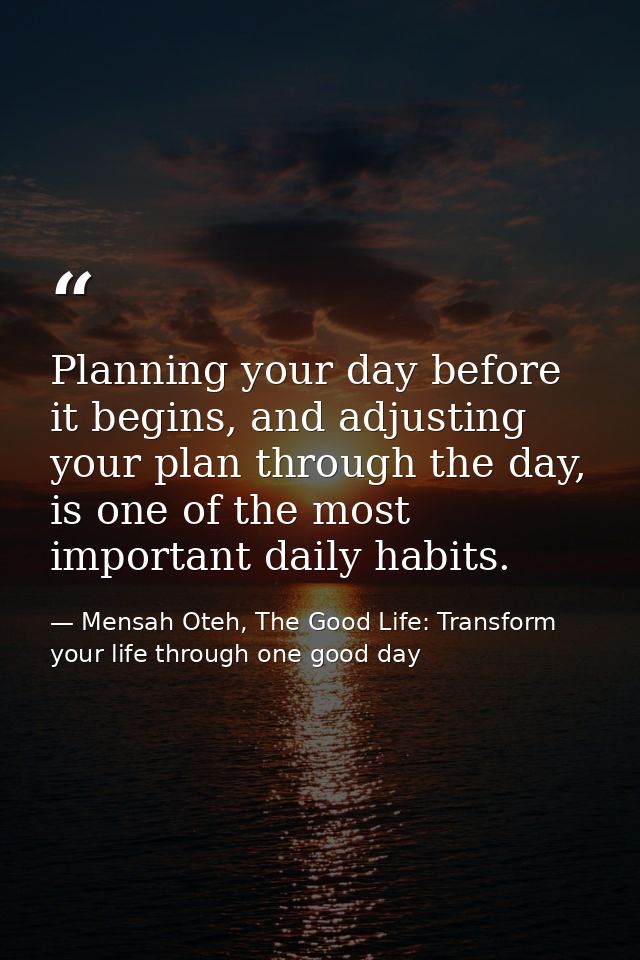 Planning your day before it begins, and adjusting your plan through the day, is one of the most important daily habits. — Mensah Oteh, The Good Life: Transform your life through one good day