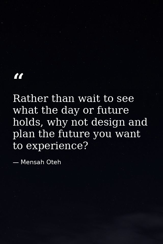 Rather than wait to see what the day or future holds, why not design and plan the future you want to experience? — Mensah Oteh