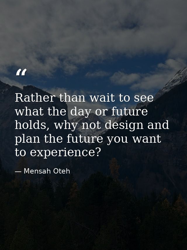 Rather than wait to see what the day or future holds, why not design and plan the future you want to experience? — Mensah Oteh