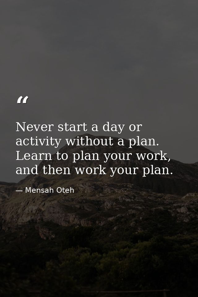 Never start a day or activity without a plan. Learn to plan your work, and then work your plan. — Mensah Oteh