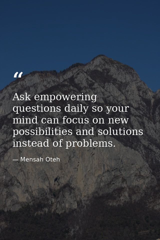 Ask empowering questions daily so your mind can focus on new possibilities and solutions instead of problems. — Mensah Oteh