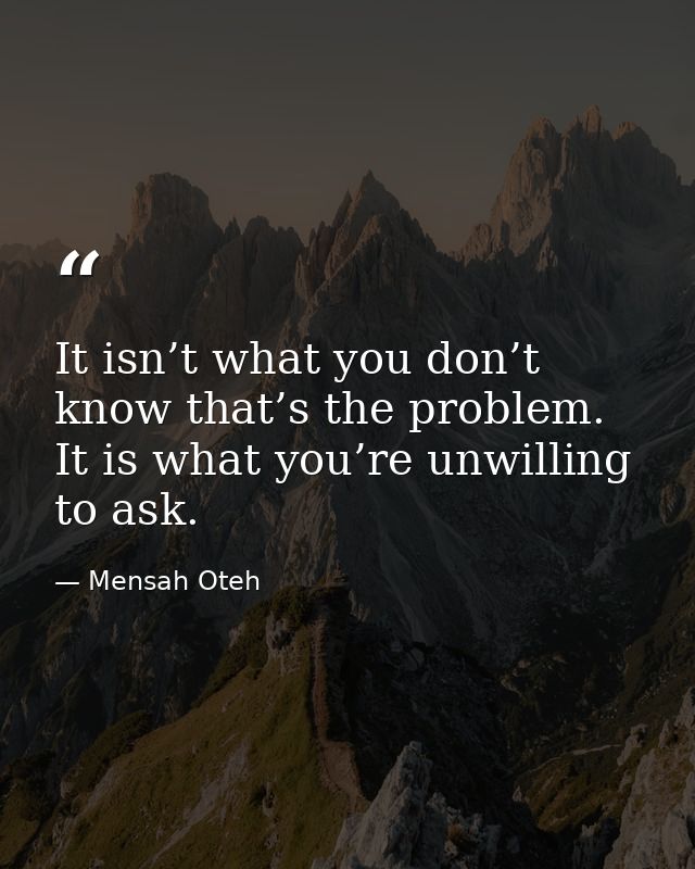 It isn’t what you don’t know that’s the problem. It is what you’re unwilling to ask. — Mensah Oteh