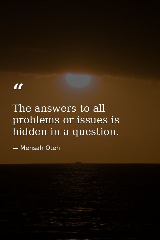 The answers to all problems or issues is hidden in a question. — Mensah Oteh