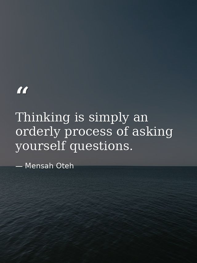 Thinking is simply an orderly process of asking yourself questions. — Mensah Oteh