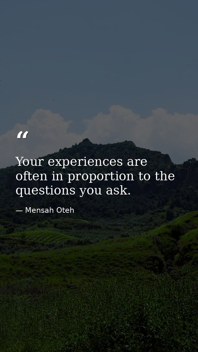 Your experiences are often in proportion to the questions you ask. — Mensah Oteh