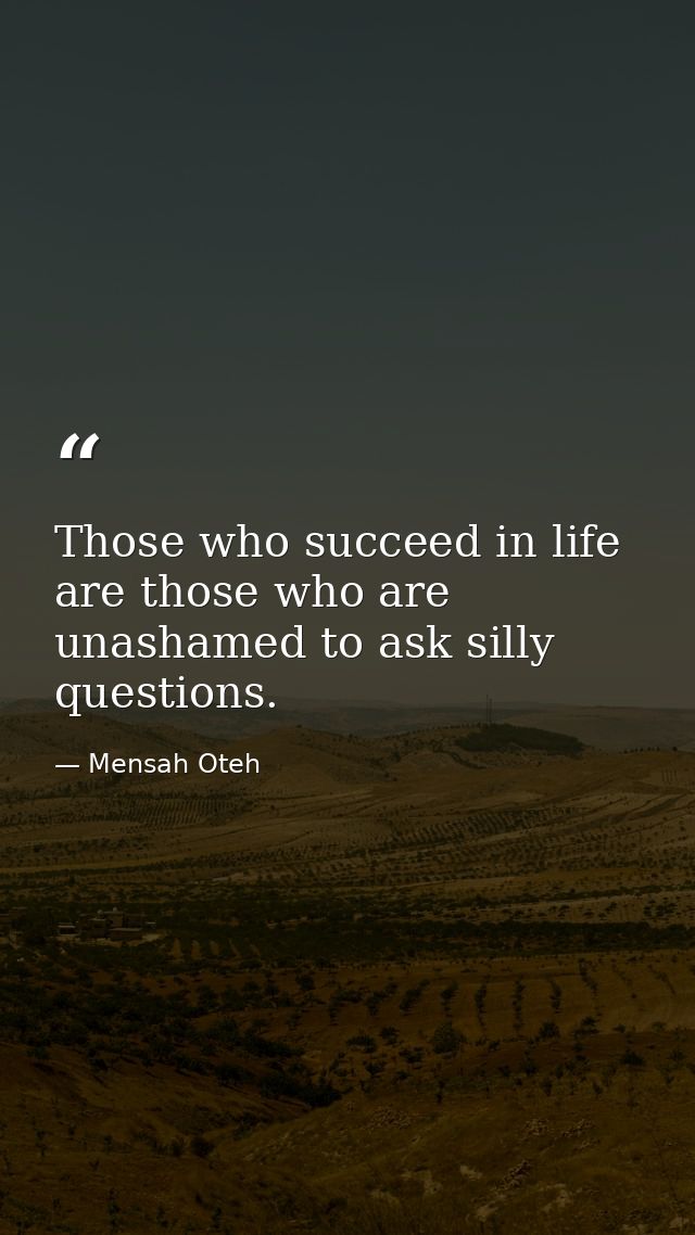 Those who succeed in life are those who are unashamed to ask silly questions. — Mensah Oteh