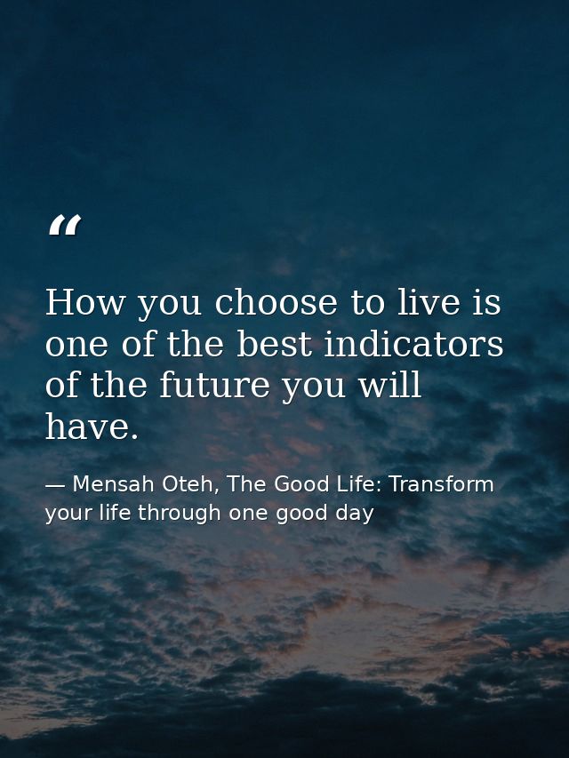 How you choose to live is one of the best indicators of the future you will have. — Mensah Oteh, The Good Life: Transform your life through one good day
