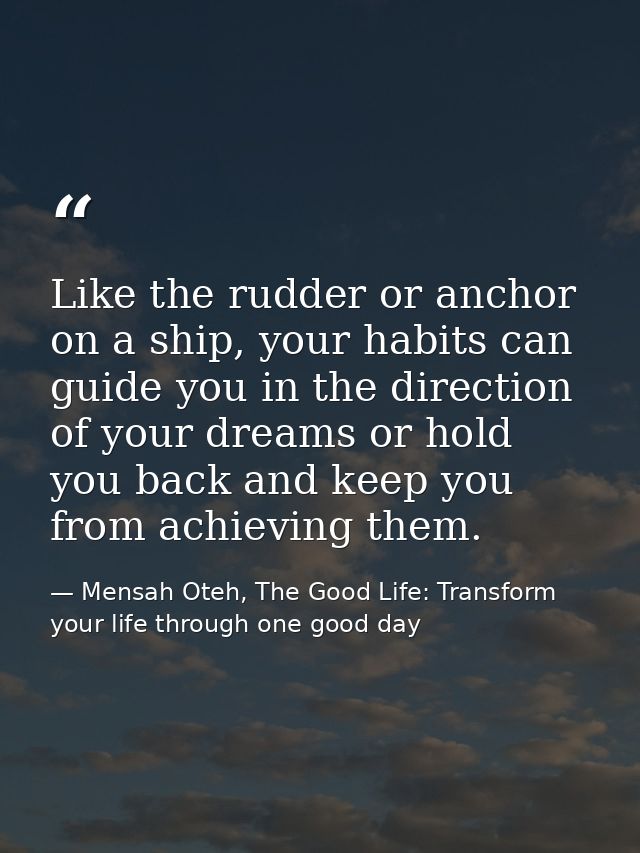 Like the rudder or anchor on a ship, your habits can guide you in the direction of your dreams or hold you back and keep — Mensah Oteh, The Good Life: Transform your life through one good day