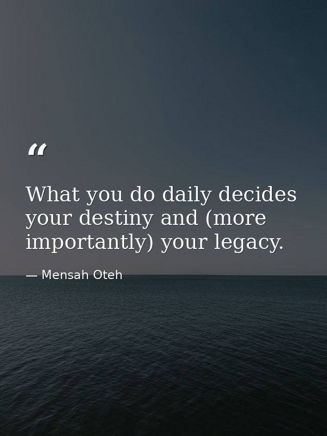 What you do daily decides your destiny and (more importantly) your legacy. — Mensah Oteh