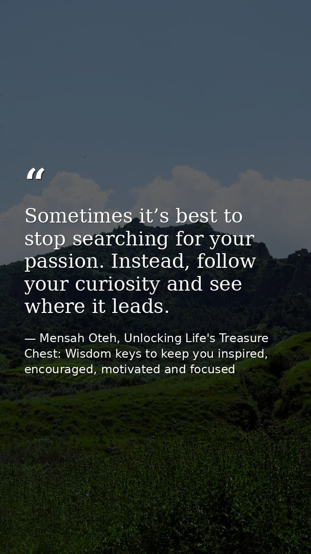 Sometimes it’s best to stop searching for your passion. Instead, follow your curiosity and see where it leads. — Mensah Oteh, Unlocking Life's Treasure Chest: Wisdom keys to keep you inspired, encouraged, motivated and focused
