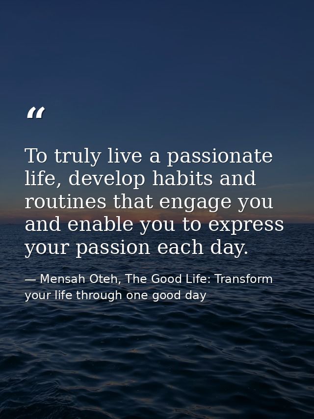 To truly live a passionate life, develop habits and routines that engage you and enable you to express your passion each — Mensah Oteh, The Good Life: Transform your life through one good day