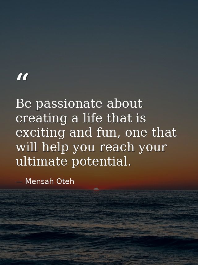 Be passionate about creating a life that is exciting and fun, one that will help you reach your ultimate potential. — Mensah Oteh