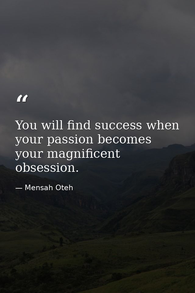 You will find success when your passion becomes your magnificent obsession. — Mensah Oteh