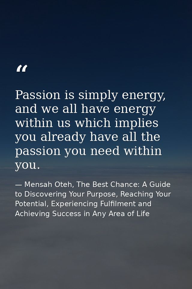 Passion is simply energy, and we all have energy within us which implies you already have all the passion you need withi — Mensah Oteh, The Best Chance: A Guide to Discovering Your Purpose, Reaching Your Potential, Experiencing Fulfilment and Achieving Success in Any Area of Life