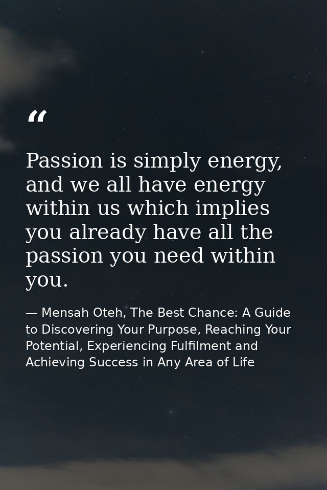 Passion is simply energy, and we all have energy within us which implies you already have all the passion you need withi — Mensah Oteh, The Best Chance: A Guide to Discovering Your Purpose, Reaching Your Potential, Experiencing Fulfilment and Achieving Success in Any Area of Life