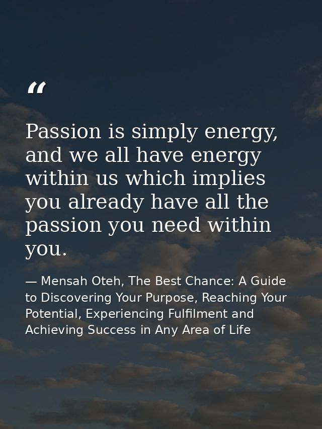 Passion is simply energy, and we all have energy within us which implies you already have all the passion you need withi — Mensah Oteh, The Best Chance: A Guide to Discovering Your Purpose, Reaching Your Potential, Experiencing Fulfilment and Achieving Success in Any Area of Life