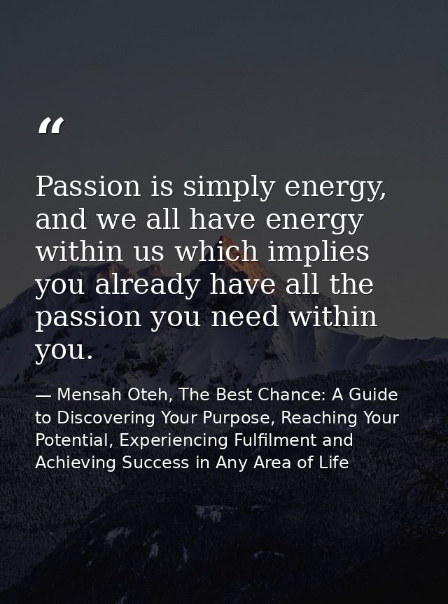 Passion is simply energy, and we all have energy within us which implies you already have all the passion you need withi — Mensah Oteh, The Best Chance: A Guide to Discovering Your Purpose, Reaching Your Potential, Experiencing Fulfilment and Achieving Success in Any Area of Life