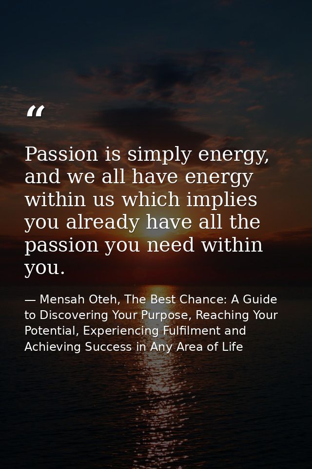 Passion is simply energy, and we all have energy within us which implies you already have all the passion you need withi — Mensah Oteh, The Best Chance: A Guide to Discovering Your Purpose, Reaching Your Potential, Experiencing Fulfilment and Achieving Success in Any Area of Life