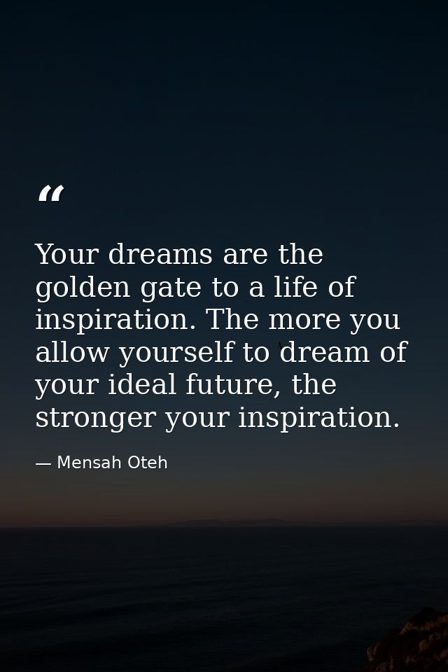 Your dreams are the golden gate to a life of inspiration. The more you allow yourself to dream of your ideal future, the — Mensah Oteh
