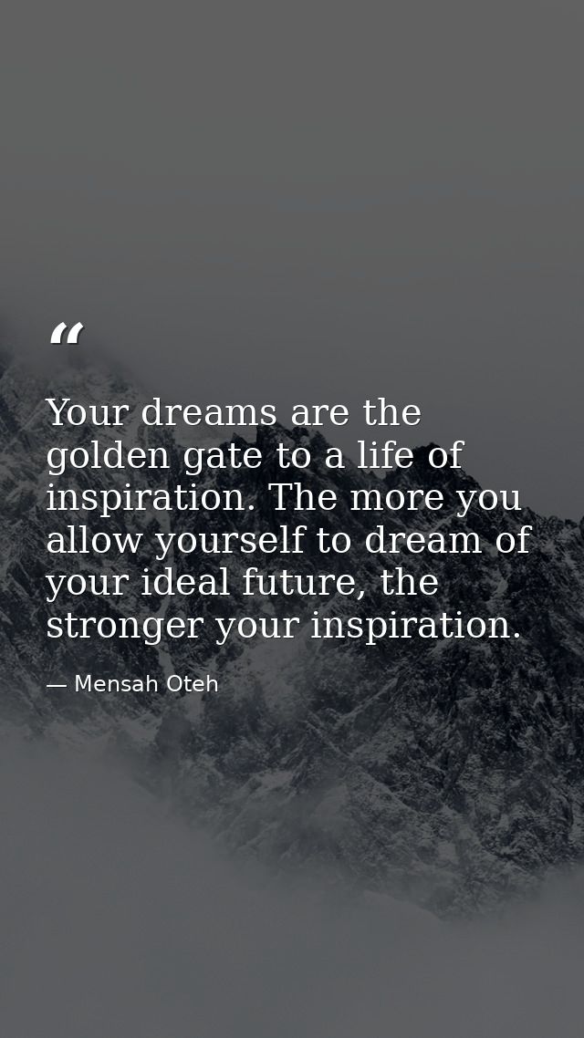Your dreams are the golden gate to a life of inspiration. The more you allow yourself to dream of your ideal future, the — Mensah Oteh