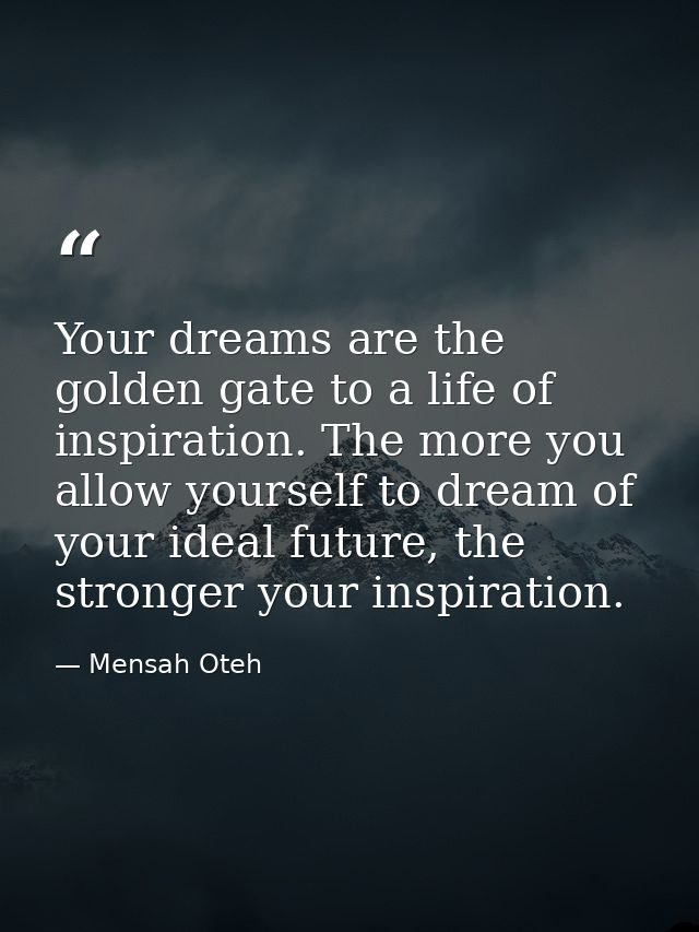 Your dreams are the golden gate to a life of inspiration. The more you allow yourself to dream of your ideal future, the — Mensah Oteh