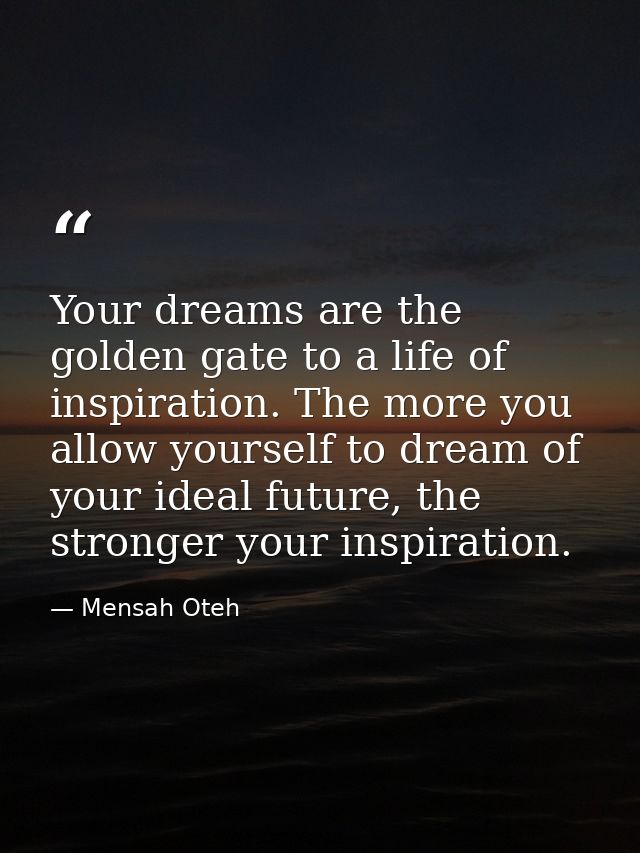 Your dreams are the golden gate to a life of inspiration. The more you allow yourself to dream of your ideal future, the — Mensah Oteh