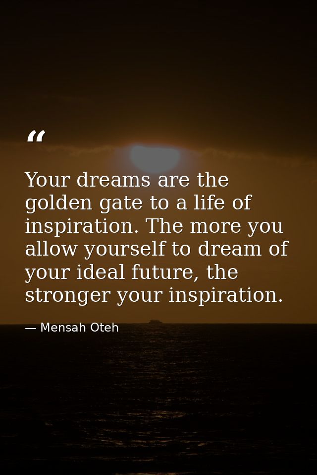 Your dreams are the golden gate to a life of inspiration. The more you allow yourself to dream of your ideal future, the — Mensah Oteh