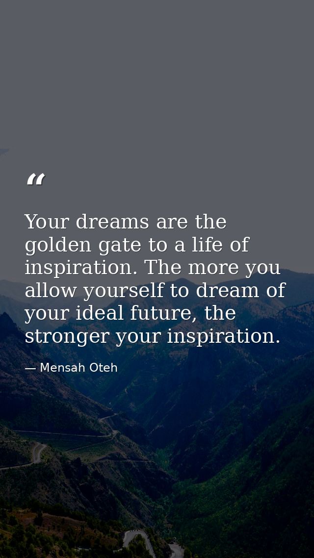 Your dreams are the golden gate to a life of inspiration. The more you allow yourself to dream of your ideal future, the — Mensah Oteh
