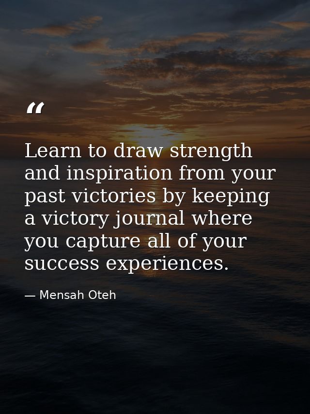 Learn to draw strength and inspiration from your past victories by keeping a victory journal where you capture all of yo — Mensah Oteh