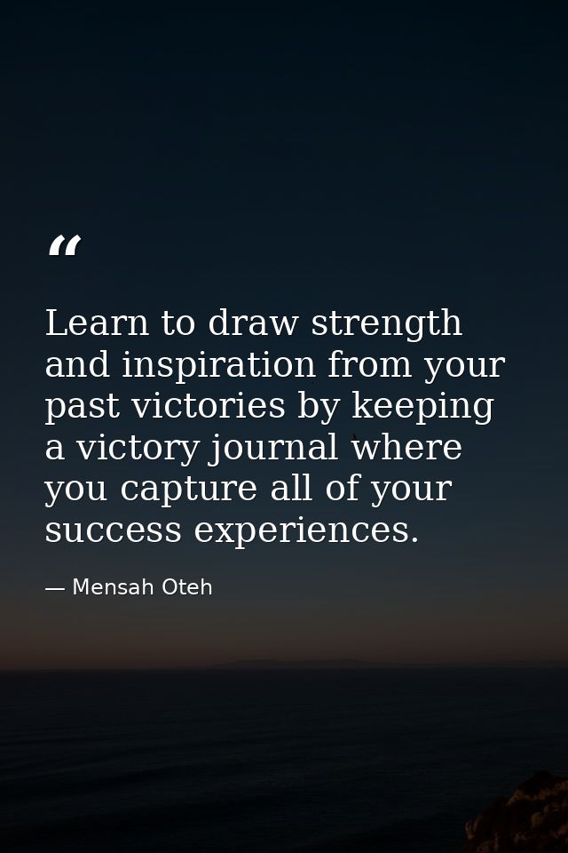 Learn to draw strength and inspiration from your past victories by keeping a victory journal where you capture all of yo — Mensah Oteh