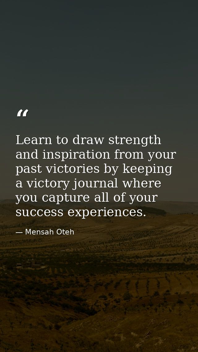 Learn to draw strength and inspiration from your past victories by keeping a victory journal where you capture all of yo — Mensah Oteh