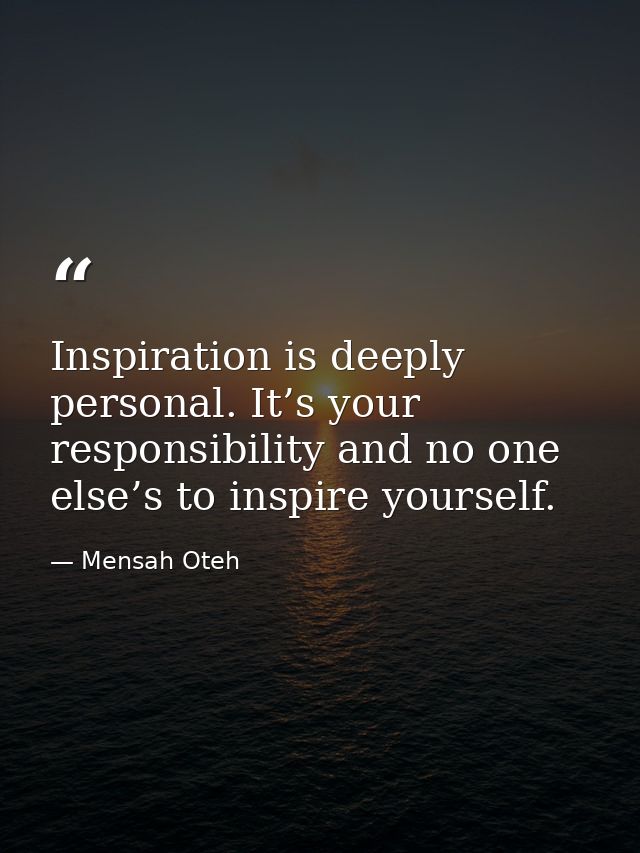 Inspiration is deeply personal. It’s your responsibility and no one else’s to inspire yourself. — Mensah Oteh