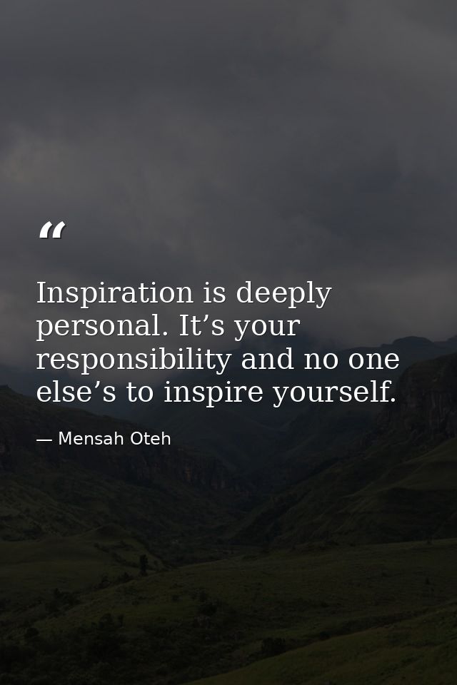 Inspiration is deeply personal. It’s your responsibility and no one else’s to inspire yourself. — Mensah Oteh