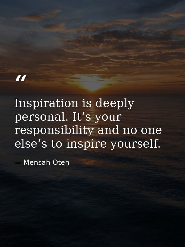 Inspiration is deeply personal. It’s your responsibility and no one else’s to inspire yourself. — Mensah Oteh
