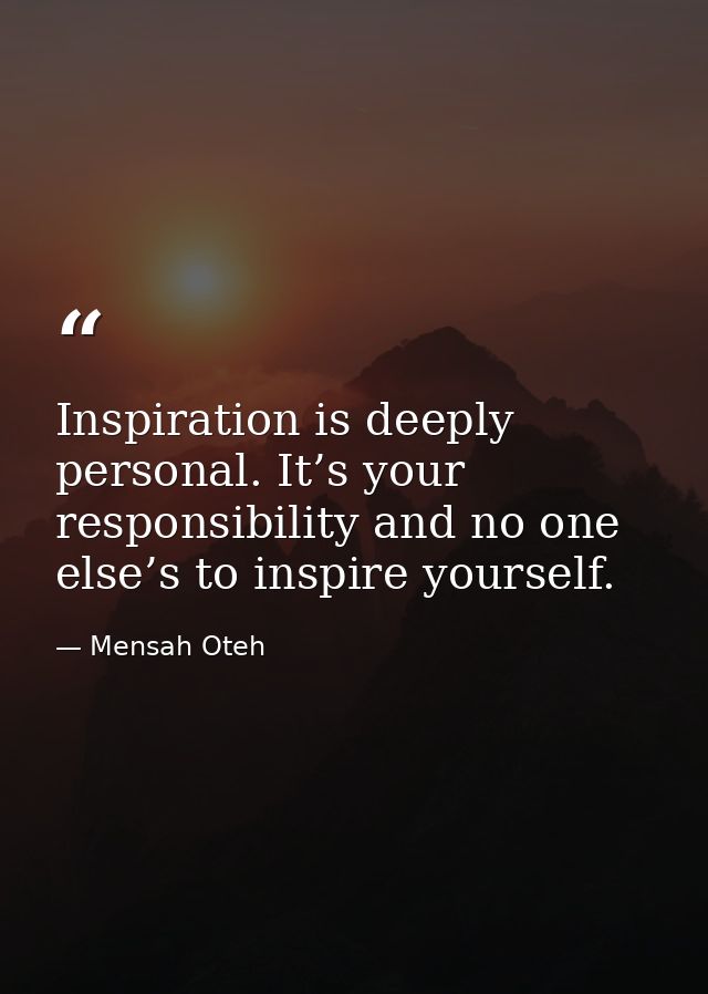 Inspiration is deeply personal. It’s your responsibility and no one else’s to inspire yourself. — Mensah Oteh