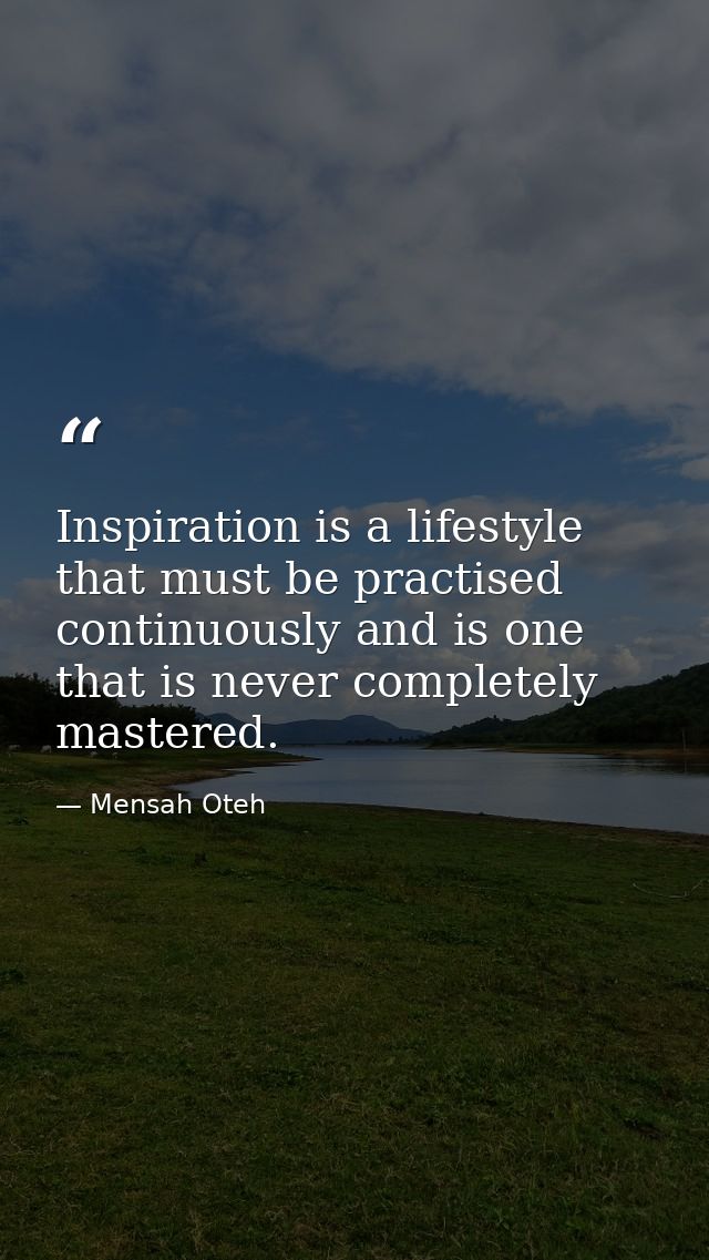 Inspiration is a lifestyle that must be practised continuously and is one that is never completely mastered. — Mensah Oteh