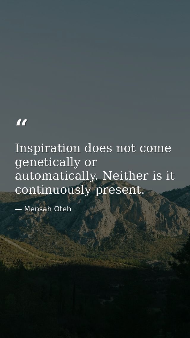 Inspiration does not come genetically or automatically. Neither is it continuously present. — Mensah Oteh