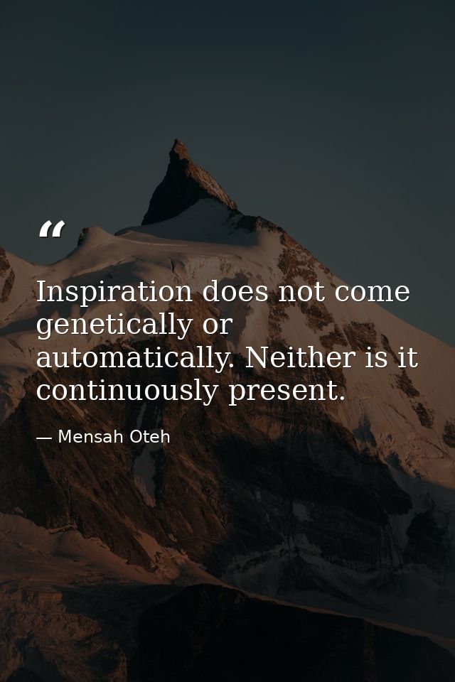 Inspiration does not come genetically or automatically. Neither is it continuously present. — Mensah Oteh