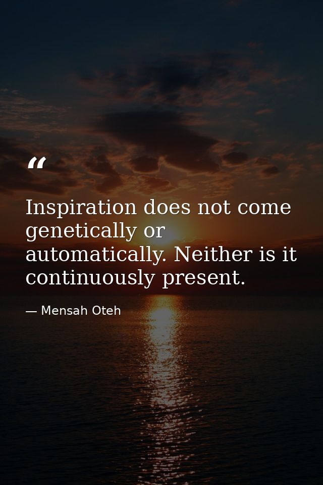 Inspiration does not come genetically or automatically. Neither is it continuously present. — Mensah Oteh