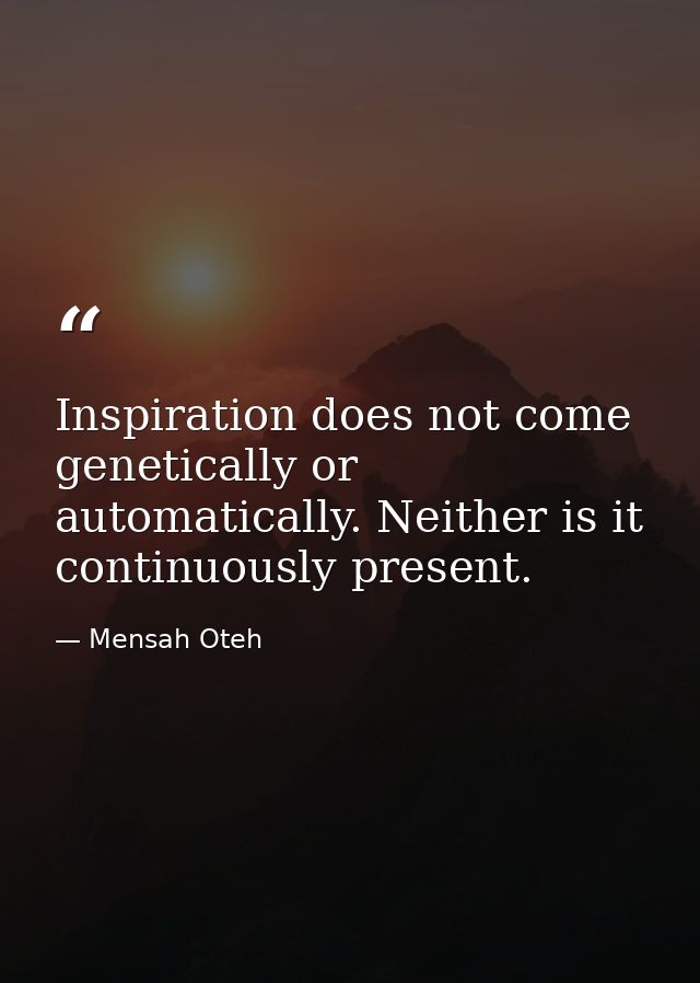Inspiration does not come genetically or automatically. Neither is it continuously present. — Mensah Oteh