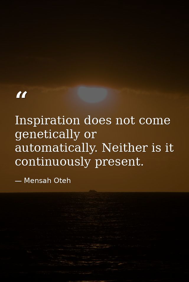Inspiration does not come genetically or automatically. Neither is it continuously present. — Mensah Oteh
